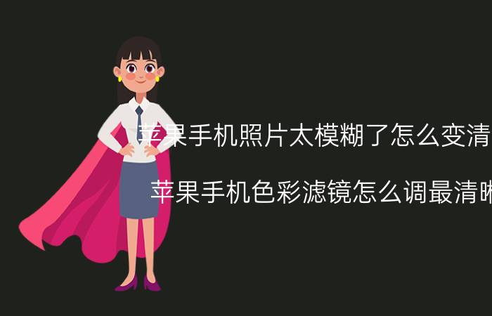 苹果手机照片太模糊了怎么变清晰 苹果手机色彩滤镜怎么调最清晰？